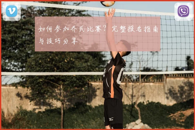 如何参加乔氏比赛?完整报名指南与技巧分享