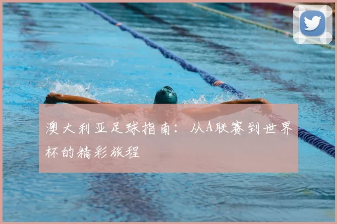 澳大利亚足球指南:从A联赛到世界杯的精彩旅程