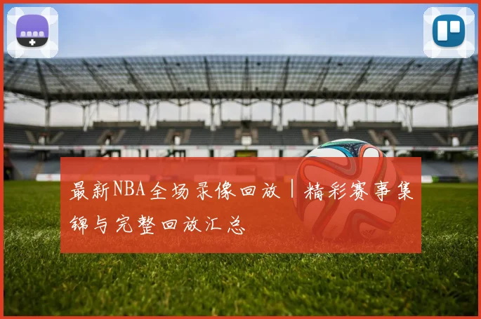 最新NBA全场录像回放|精彩赛事集锦与完整回放汇总