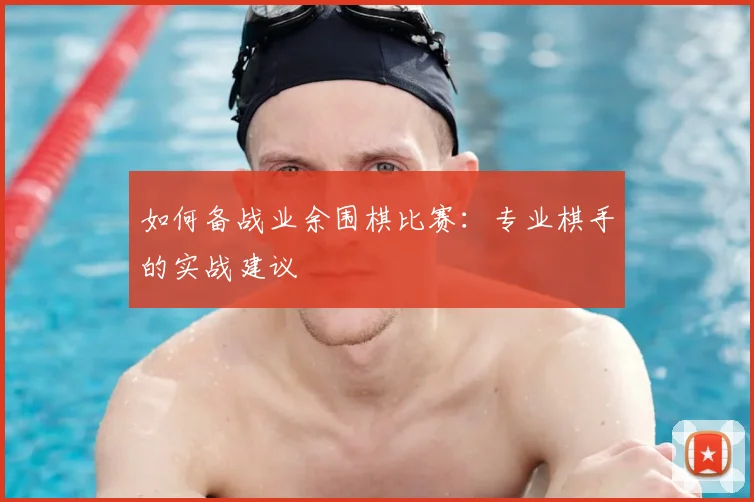 如何备战业余围棋比赛:专业棋手的实战建议
