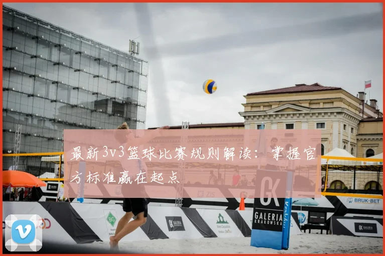 最新3v3篮球比赛规则解读:掌握官方标准赢在起点