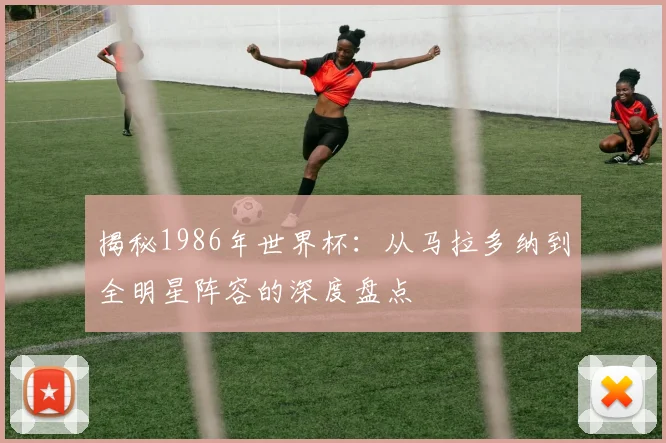 揭秘1986年世界杯:从马拉多纳到全明星阵容的深度盘点