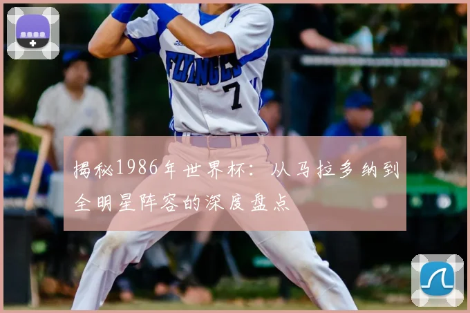 揭秘1986年世界杯:从马拉多纳到全明星阵容的深度盘点