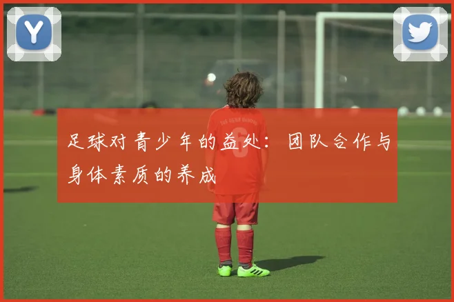 足球对青少年的益处:团队合作与身体素质的养成