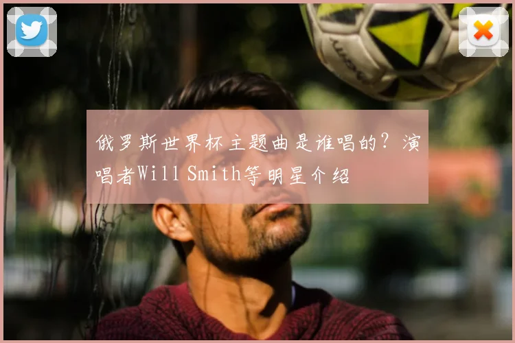 俄罗斯世界杯主题曲是谁唱的？演唱者Will Smith等明星介绍