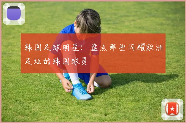 韩国足球明星:盘点那些闪耀欧洲足坛的韩国球员