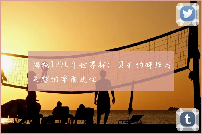 揭秘1970年世界杯:贝利的辉煌与足球的华丽进化