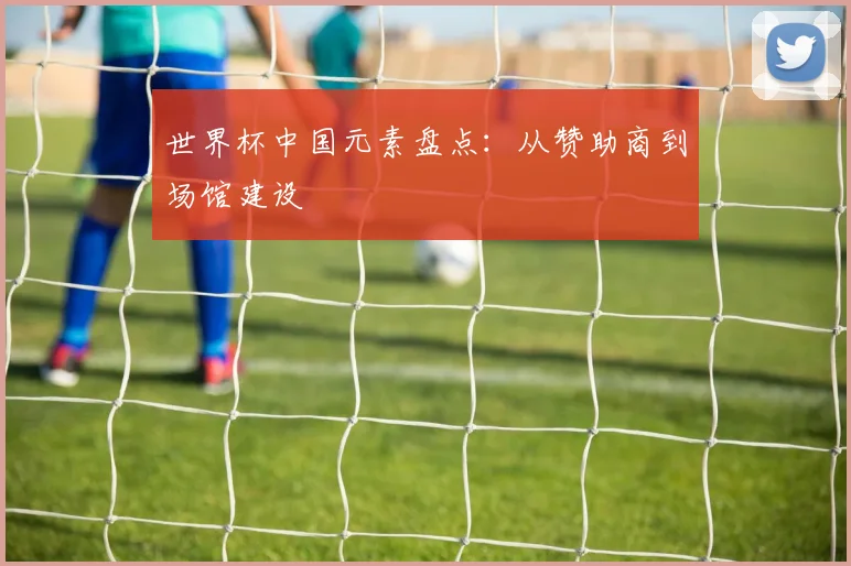 世界杯中国元素盘点:从赞助商到场馆建设