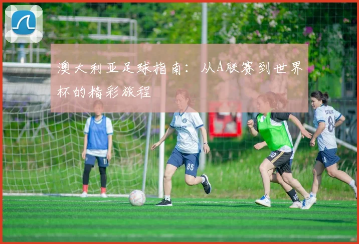 澳大利亚足球指南:从A联赛到世界杯的精彩旅程