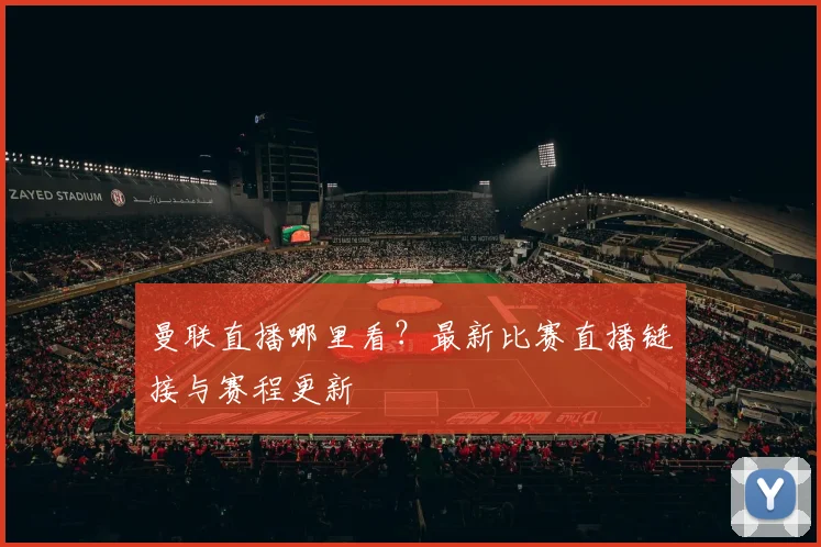 曼联直播哪里看?最新比赛直播链接与赛程更新