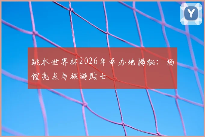 跳水世界杯2026年举办地揭秘:场馆亮点与旅游贴士