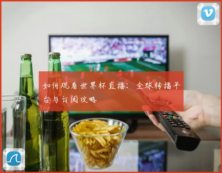 如何观看世界杯直播:全球转播平台与订阅攻略