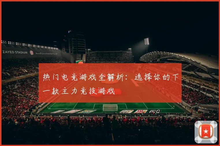热门电竞游戏全解析：选择你的下一款主力竞技游戏