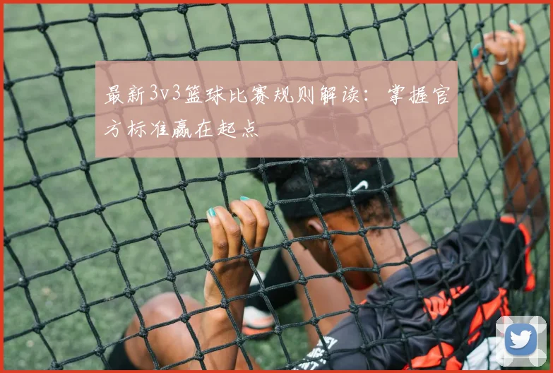 最新3v3篮球比赛规则解读:掌握官方标准赢在起点
