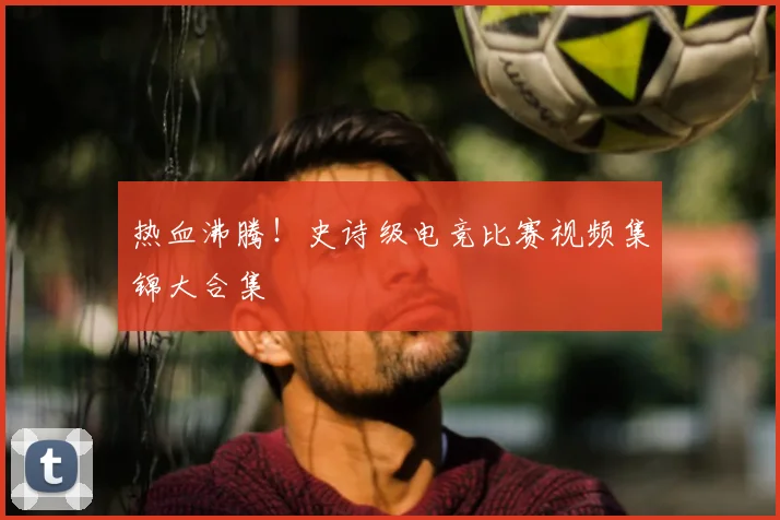 热血沸腾！史诗级电竞比赛视频集锦大合集