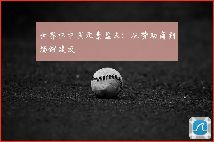 世界杯中国元素盘点:从赞助商到场馆建设