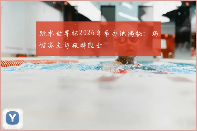 跳水世界杯2026年举办地揭秘:场馆亮点与旅游贴士